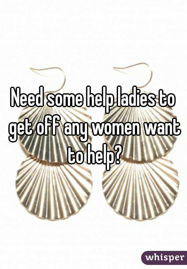 Need some help ladies to get off any women want to help?