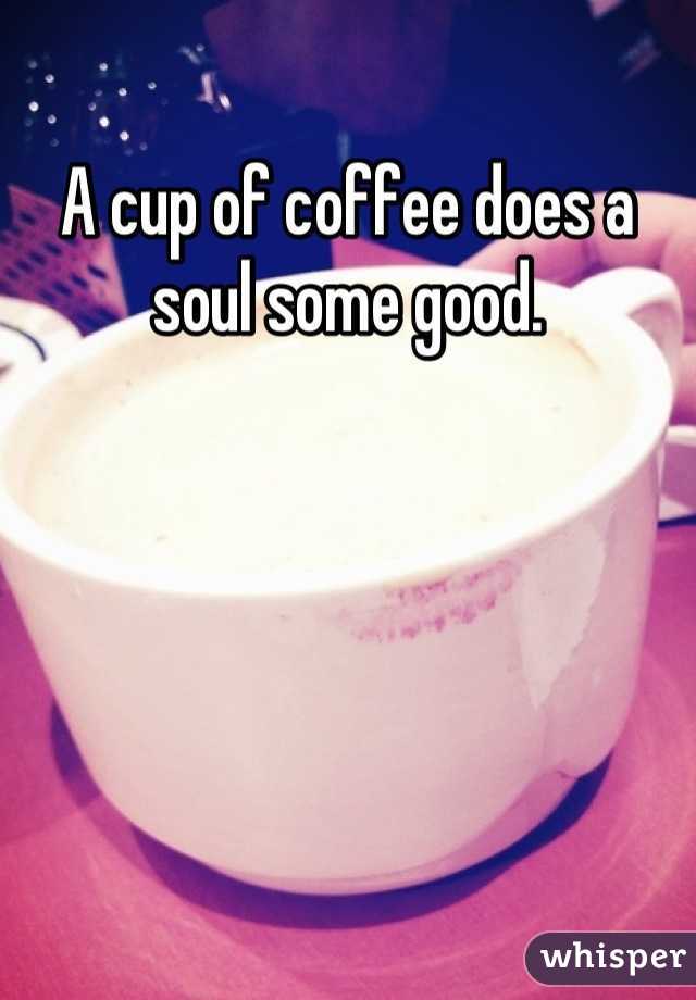 A cup of coffee does a soul some good.