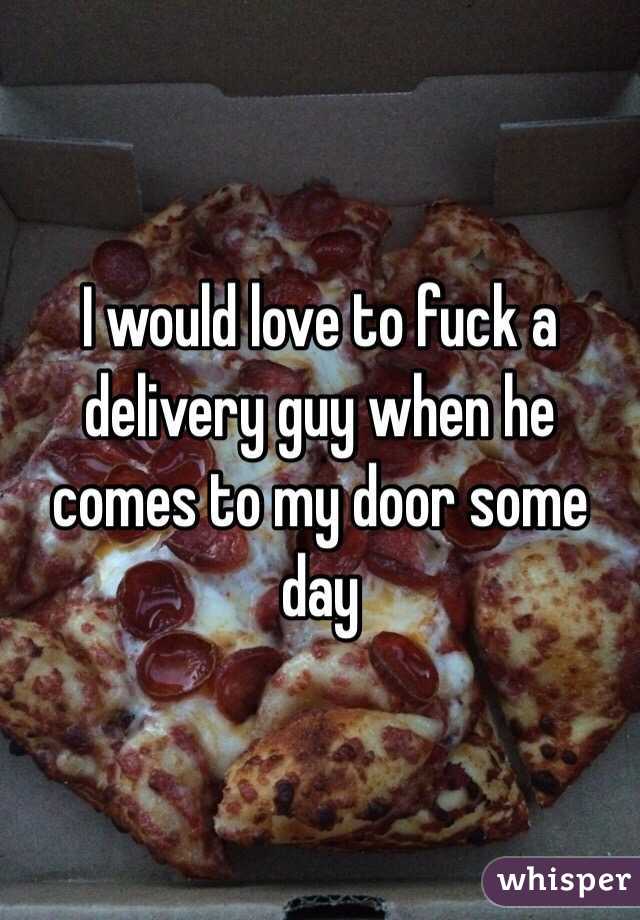 I would love to fuck a delivery guy when he comes to my door some day