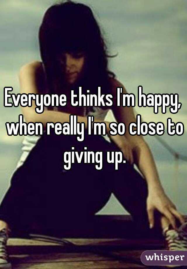 Everyone thinks I'm happy, when really I'm so close to giving up.
