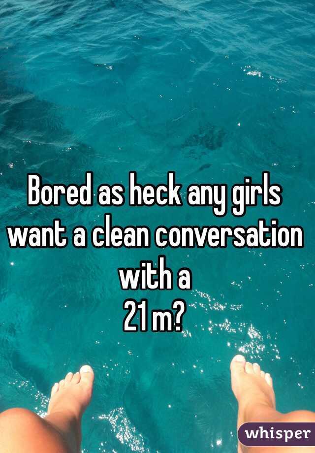Bored as heck any girls want a clean conversation with a 
21 m?