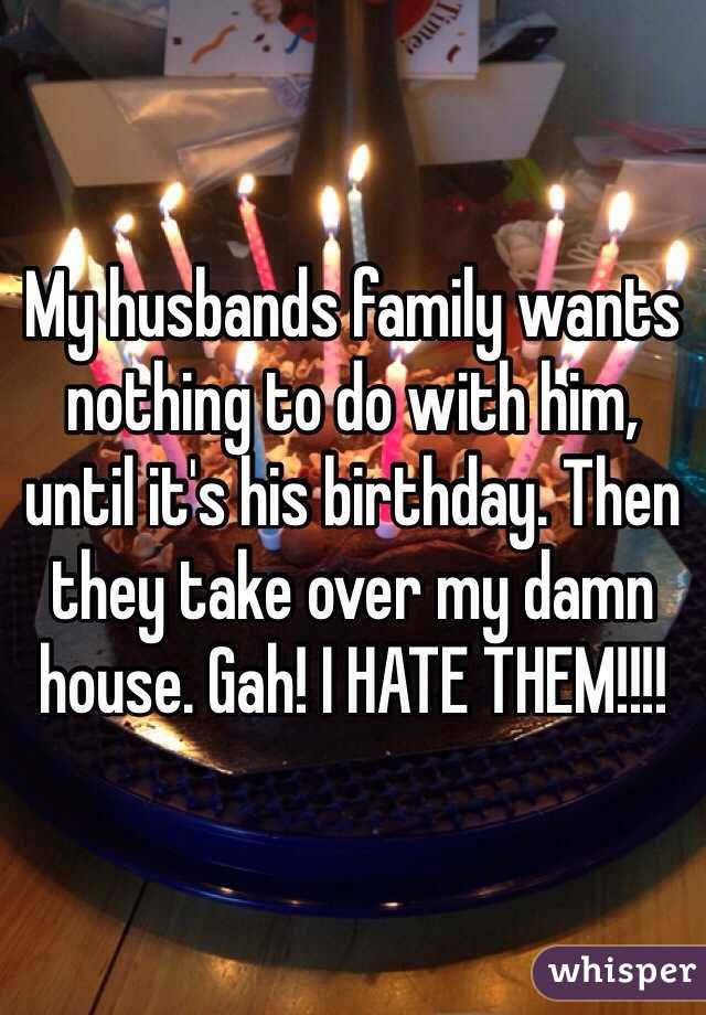 My husbands family wants nothing to do with him, until it's his birthday. Then they take over my damn house. Gah! I HATE THEM!!!!