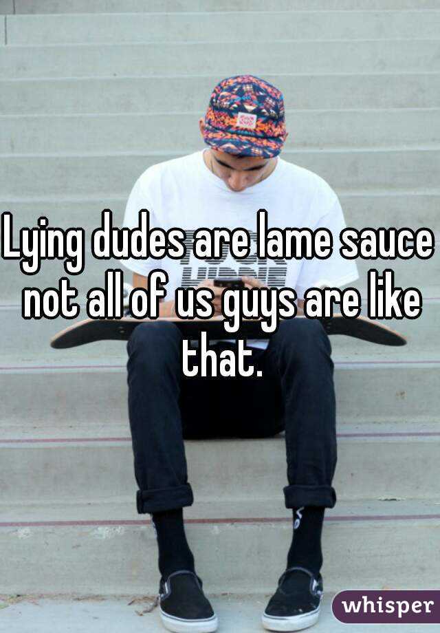 Lying dudes are lame sauce not all of us guys are like that.