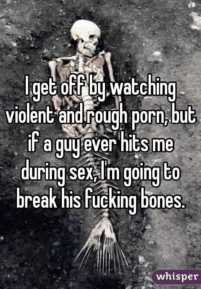 I get off by watching violent and rough porn, but if a guy ever hits me during sex, I'm going to break his fucking bones. 