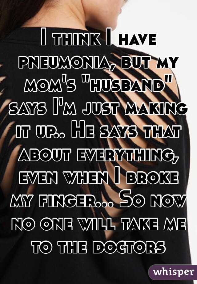 I think I have pneumonia, but my mom's "husband" says I'm just making it up.. He says that about everything, even when I broke my finger... So now no one will take me to the doctors