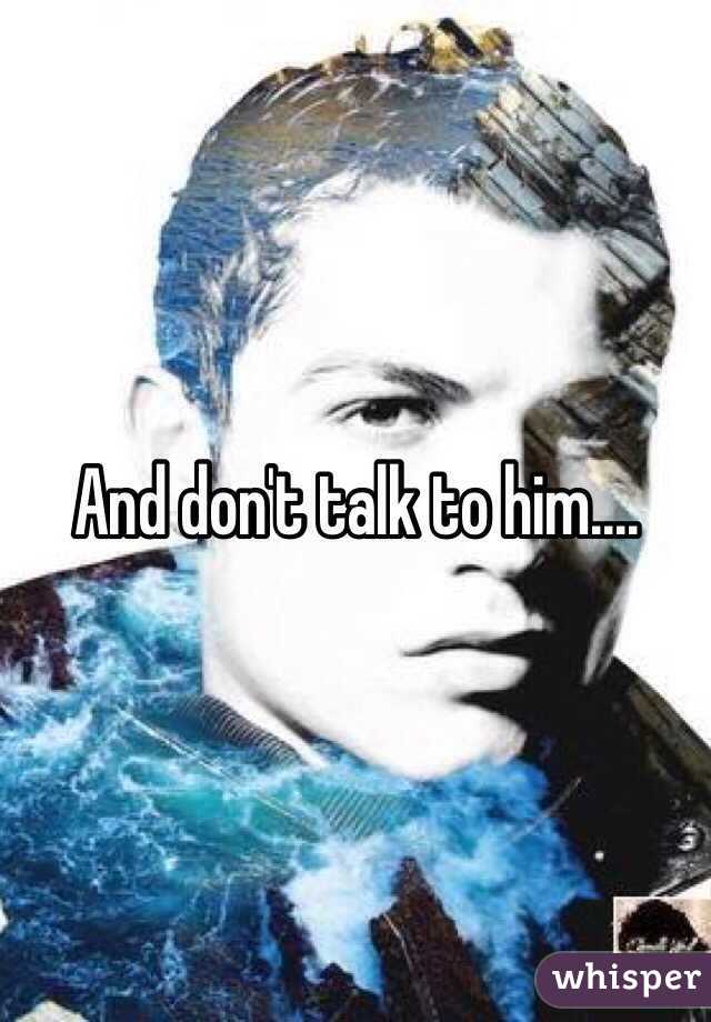 And don't talk to him.... 
