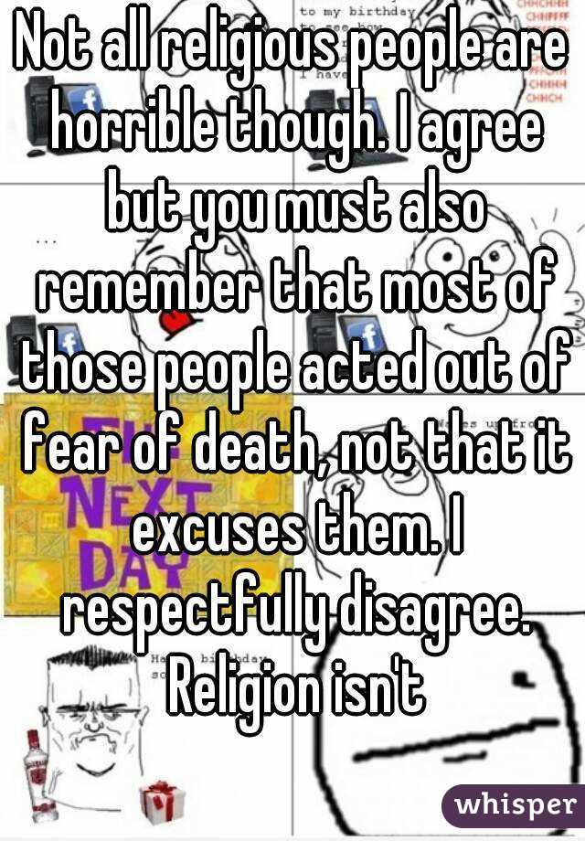 Not all religious people are horrible though. I agree but you must also remember that most of those people acted out of fear of death, not that it excuses them. I respectfully disagree. Religion isn't