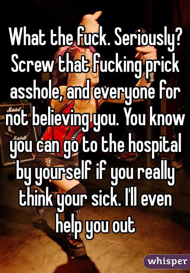 What the fuck. Seriously? Screw that fucking prick asshole, and everyone for not believing you. You know you can go to the hospital by yourself if you really think your sick. I'll even help you out