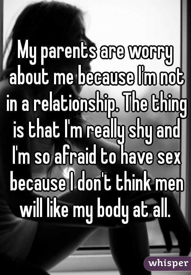 My parents are worry about me because I'm not in a relationship. The thing is that I'm really shy and I'm so afraid to have sex because I don't think men will like my body at all. 