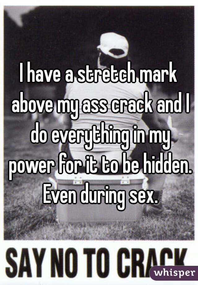 I have a stretch mark above my ass crack and I do everything in my power for it to be hidden. Even during sex.