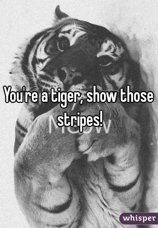 You're a tiger, show those stripes!