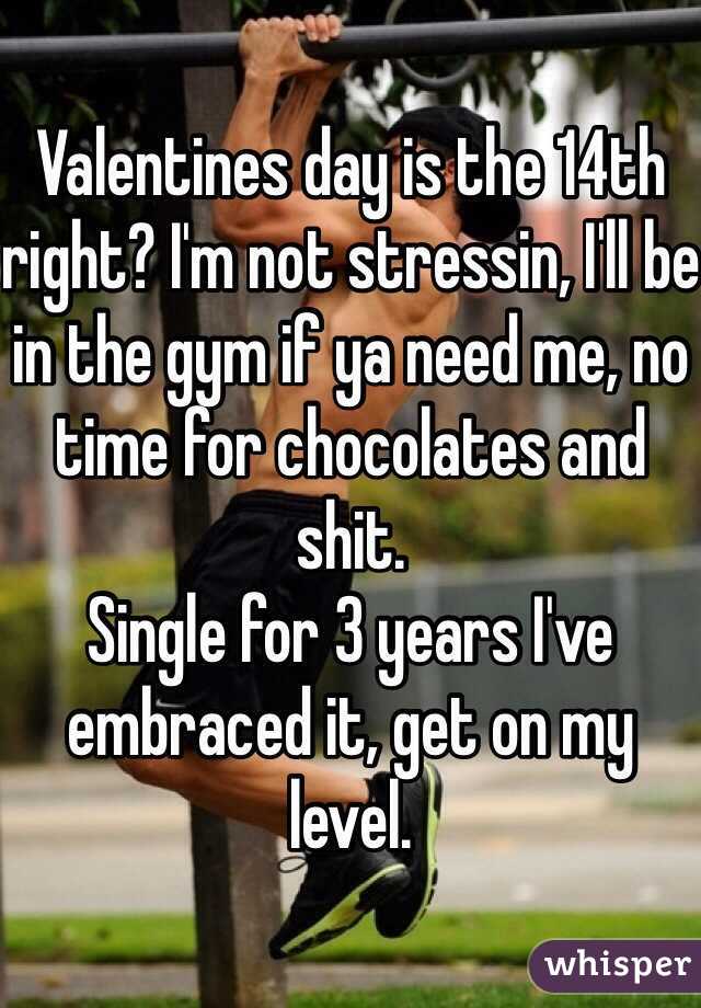 Valentines day is the 14th right? I'm not stressin, I'll be in the gym if ya need me, no time for chocolates and shit.
Single for 3 years I've embraced it, get on my level.