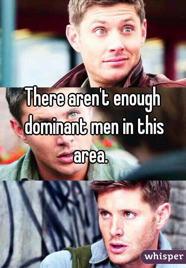 There aren't enough dominant men in this area.  