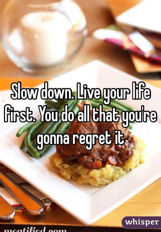 Slow down. Live your life first. You do all that you're gonna regret it