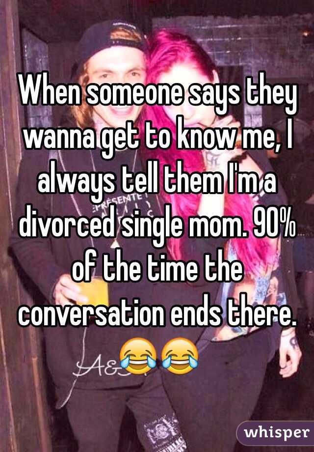 When someone says they wanna get to know me, I always tell them I'm a divorced single mom. 90% of the time the conversation ends there. 😂😂