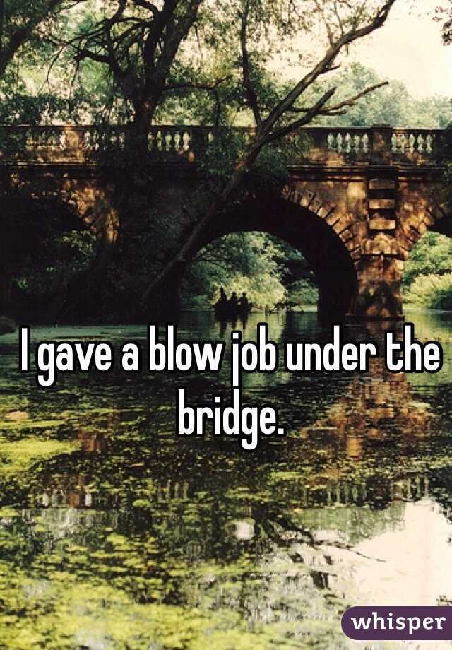I gave a blow job under the bridge. 