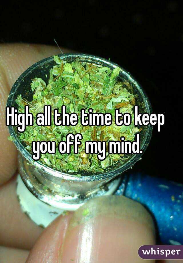 High all the time to keep you off my mind.
