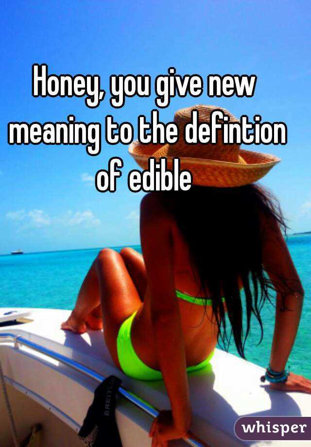 Honey, you give new meaning to the defintion of edible 