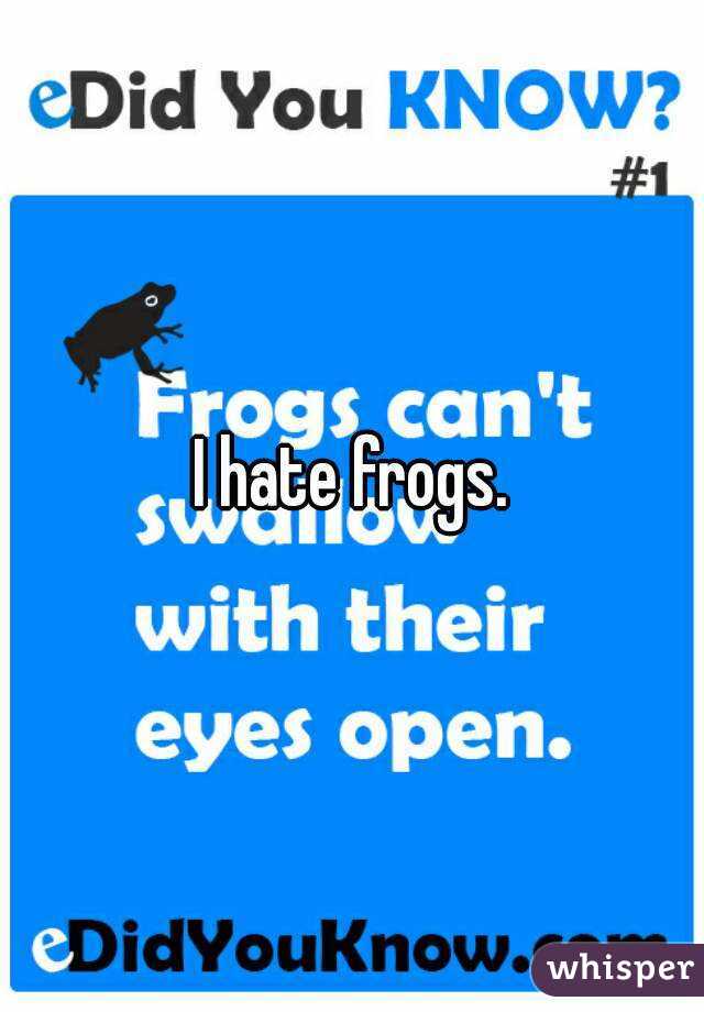 I hate frogs.