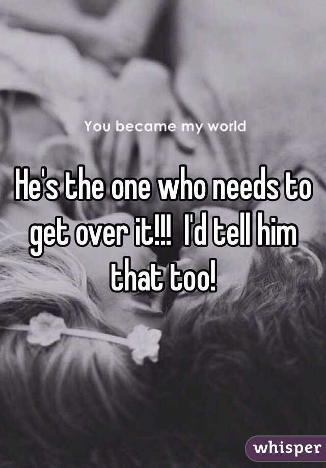 He's the one who needs to get over it!!!  I'd tell him that too!