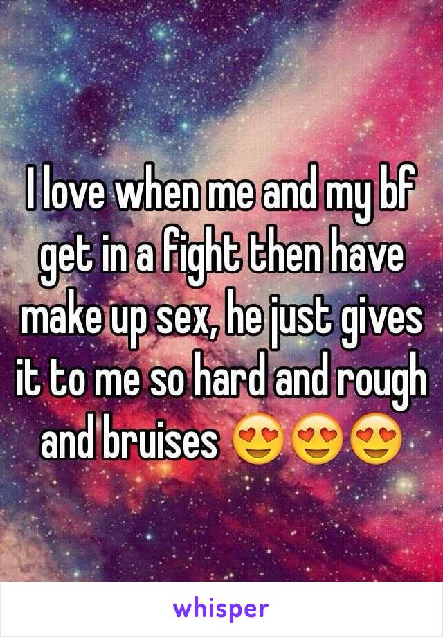 I love when me and my bf get in a fight then have make up sex, he just gives it to me so hard and rough and bruises 😍😍😍