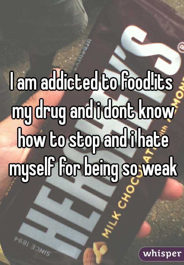 I am addicted to food!its my drug and i dont know how to stop and i hate myself for being so weak