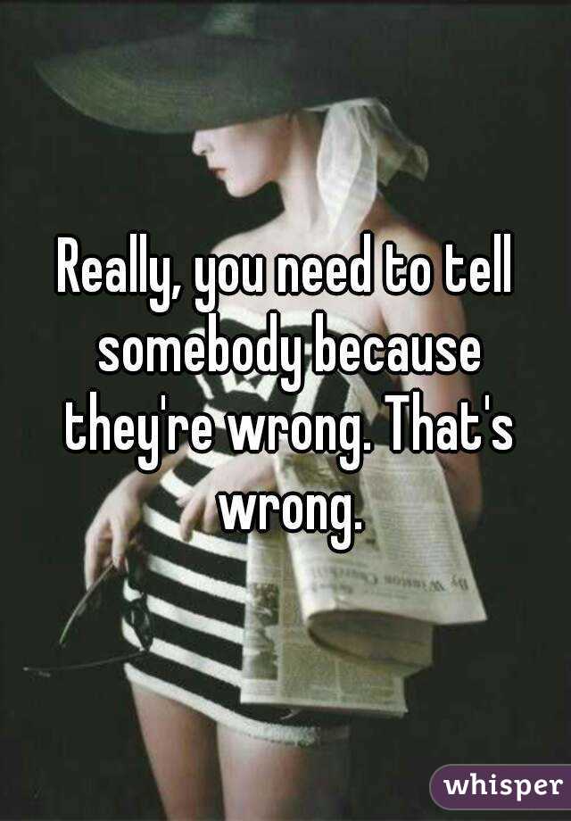 Really, you need to tell somebody because they're wrong. That's wrong.