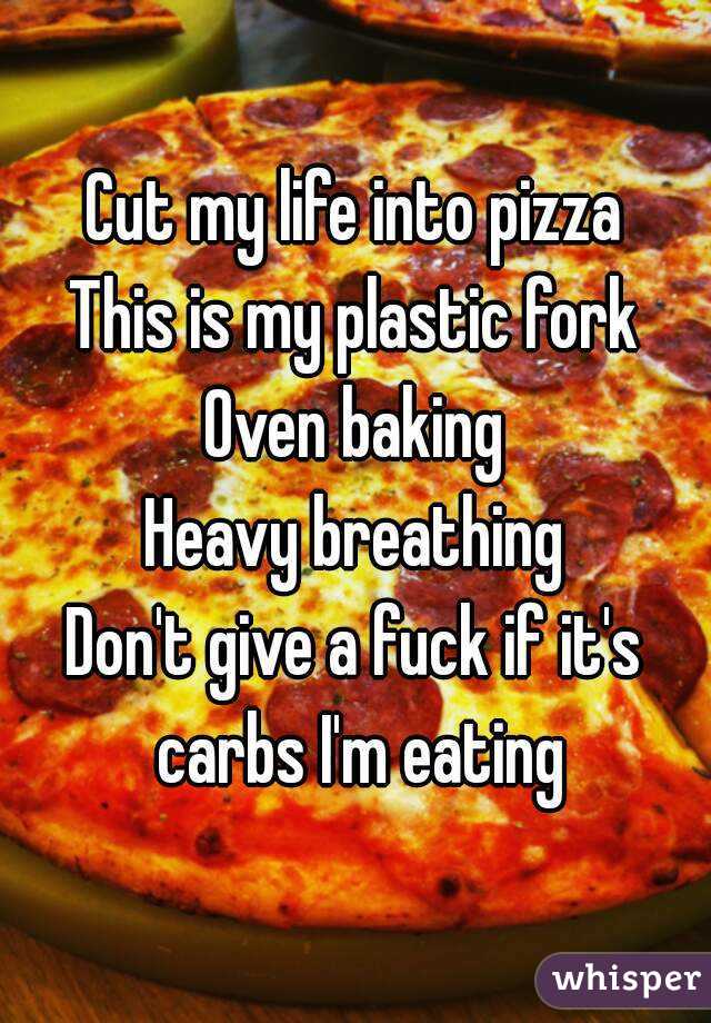 Cut my life into pizza
This is my plastic fork
Oven baking
Heavy breathing
Don't give a fuck if it's carbs I'm eating