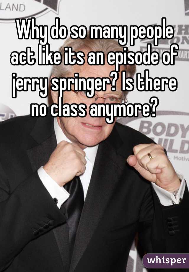 Why do so many people act like its an episode of jerry springer? Is there no class anymore?  