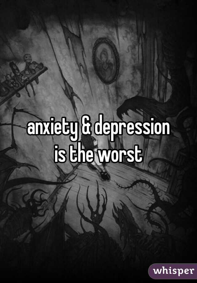    anxiety & depression
 is the worst