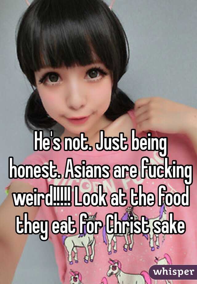 He's not. Just being honest. Asians are fucking weird!!!!! Look at the food they eat for Christ sake 