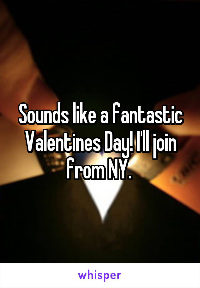 Sounds like a fantastic Valentines Day! I'll join from NY. 