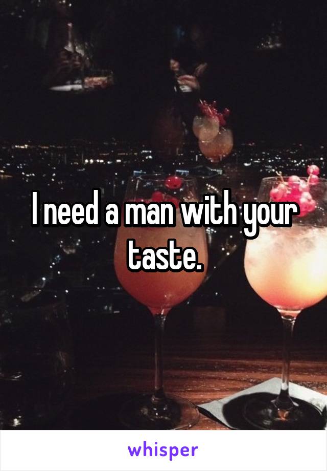 I need a man with your taste.