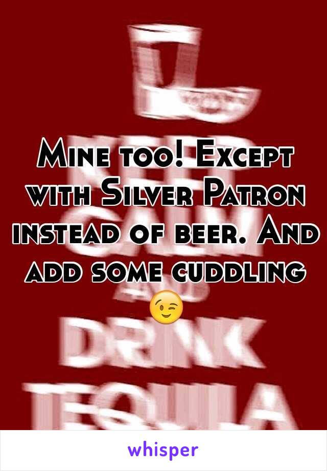 Mine too! Except with Silver Patron instead of beer. And add some cuddling 😉