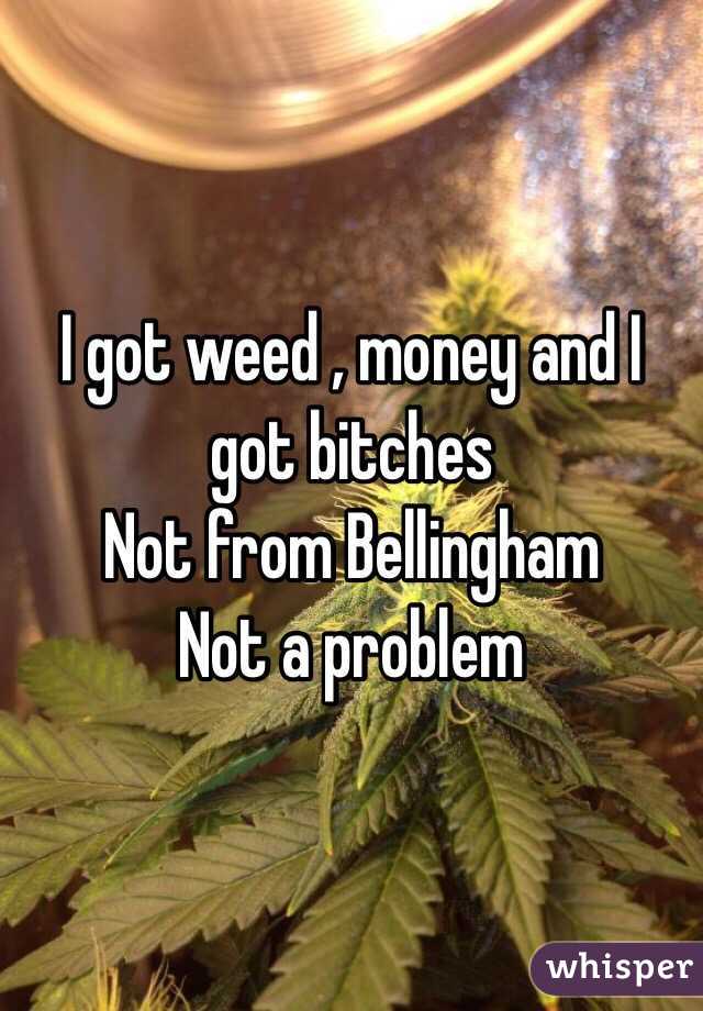I got weed , money and I got bitches 
Not from Bellingham 
Not a problem