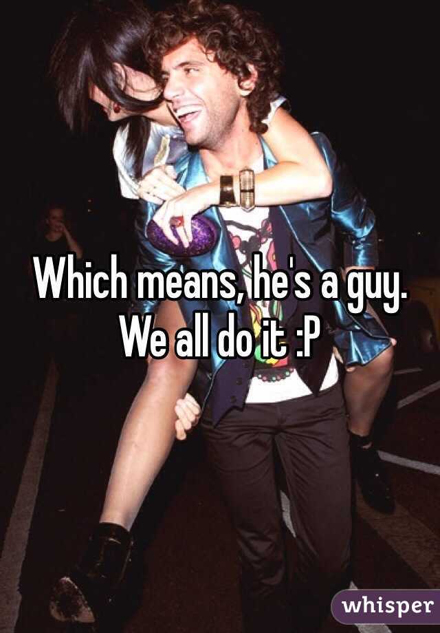 Which means, he's a guy. We all do it :P
