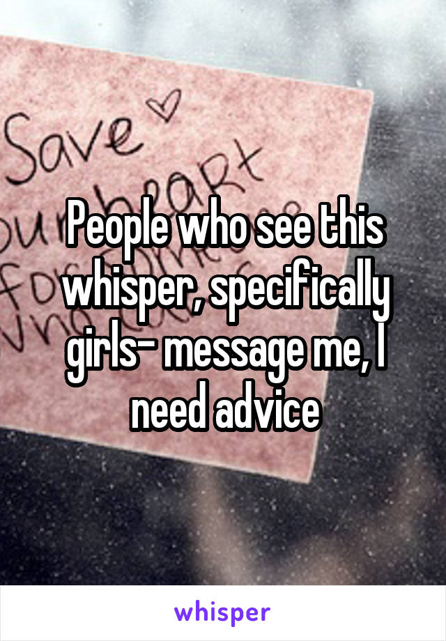 People who see this whisper, specifically girls- message me, I need advice