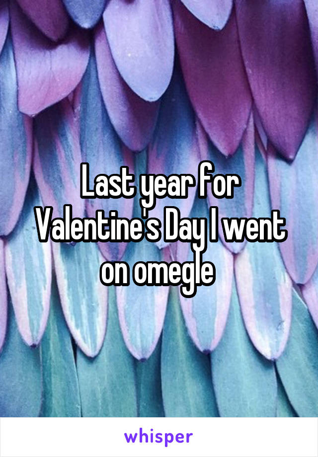 Last year for Valentine's Day I went on omegle 
