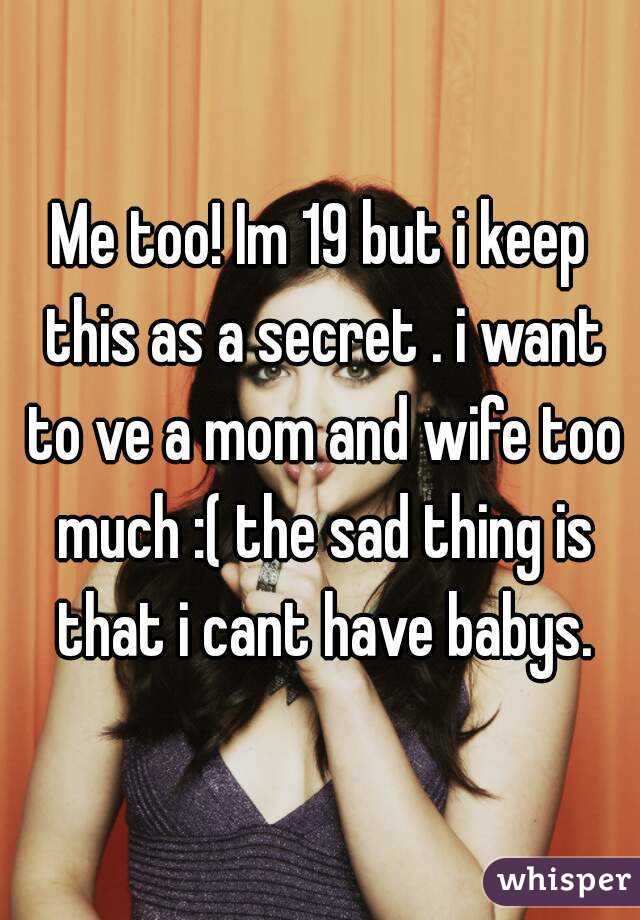 Me too! Im 19 but i keep this as a secret . i want to ve a mom and wife too much :( the sad thing is that i cant have babys.