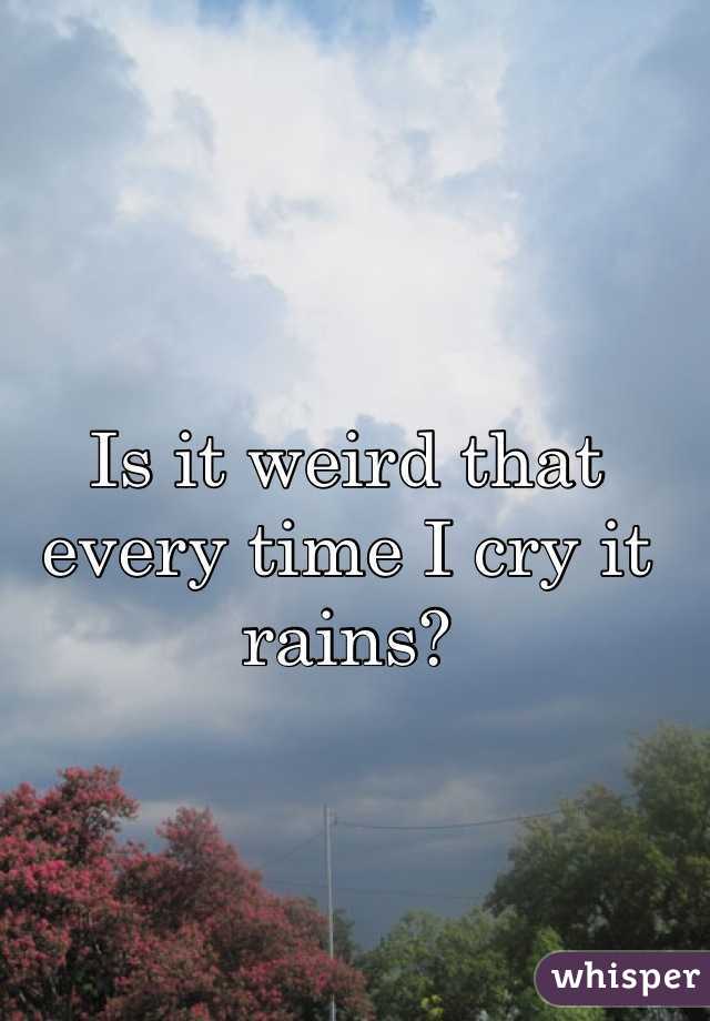 Is it weird that every time I cry it rains?