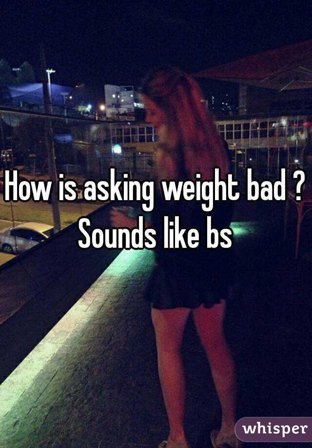 How is asking weight bad ? Sounds like bs 