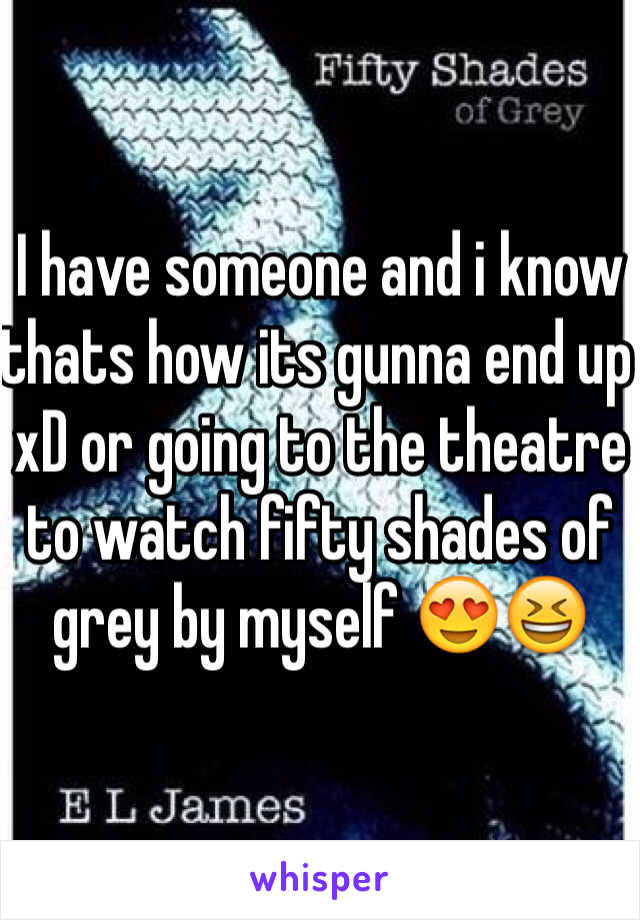 I have someone and i know thats how its gunna end up xD or going to the theatre to watch fifty shades of grey by myself 😍😆