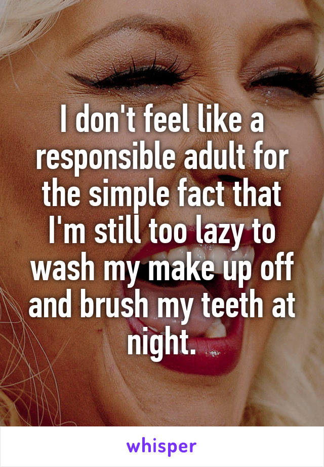 I don't feel like a responsible adult for the simple fact that I'm still too lazy to wash my make up off and brush my teeth at night.