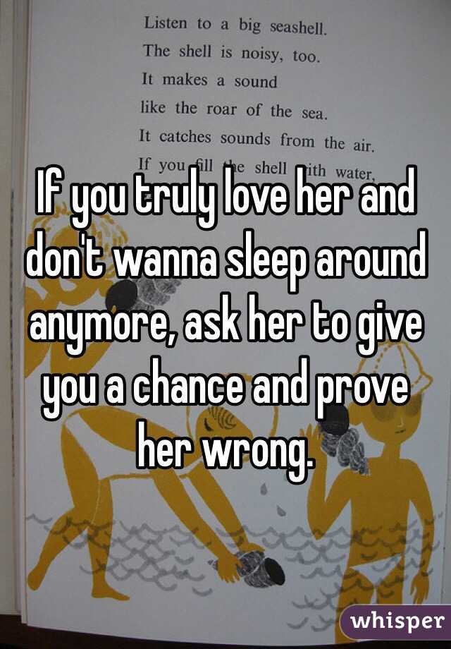 If you truly love her and don't wanna sleep around anymore, ask her to give you a chance and prove her wrong. 