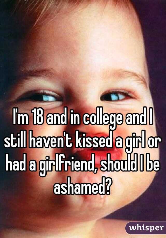 I'm 18 and in college and I still haven't kissed a girl or had a girlfriend, should I be ashamed?