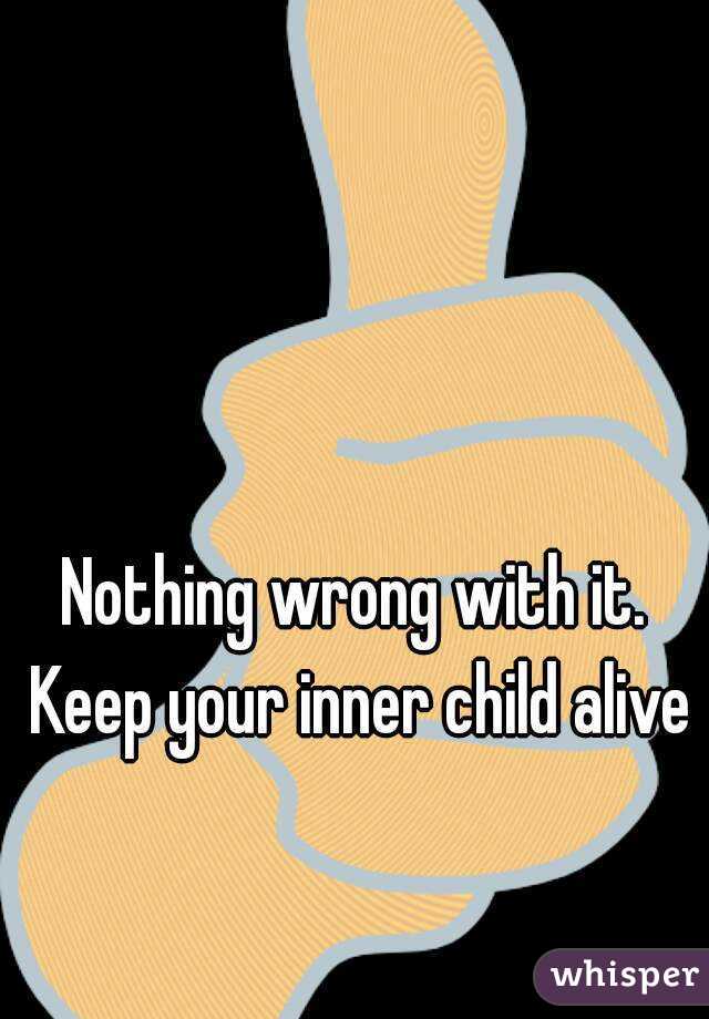 Nothing wrong with it. Keep your inner child alive 