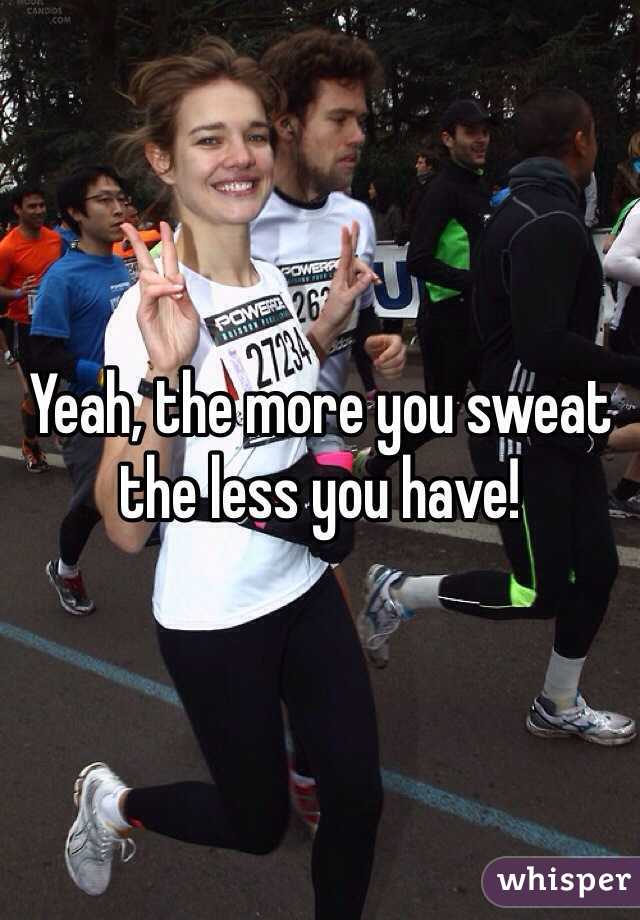 Yeah, the more you sweat the less you have! 