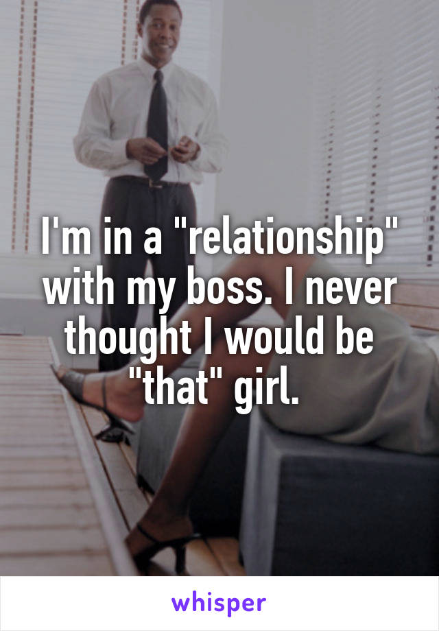 I'm in a "relationship" with my boss. I never thought I would be "that" girl. 