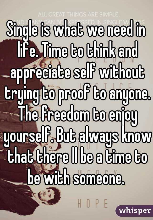 Single is what we need in life. Time to think and appreciate self without trying to proof to anyone. The freedom to enjoy yourself. But always know that there ll be a time to be with someone. 