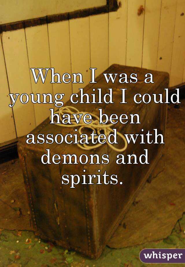 When I was a young child I could have been associated with demons and spirits. 